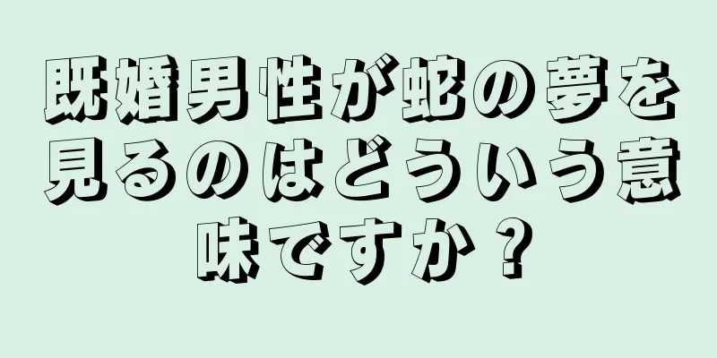 既婚男性が蛇の夢を見るのはどういう意味ですか？