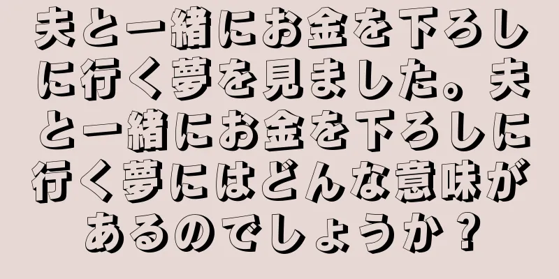 夫と一緒にお金を下ろしに行く夢を見ました。夫と一緒にお金を下ろしに行く夢にはどんな意味があるのでしょうか？