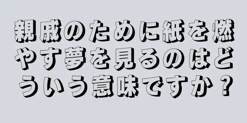 親戚のために紙を燃やす夢を見るのはどういう意味ですか？