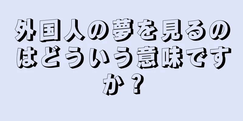外国人の夢を見るのはどういう意味ですか？