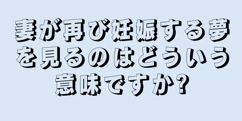 妻が再び妊娠する夢を見るのはどういう意味ですか?