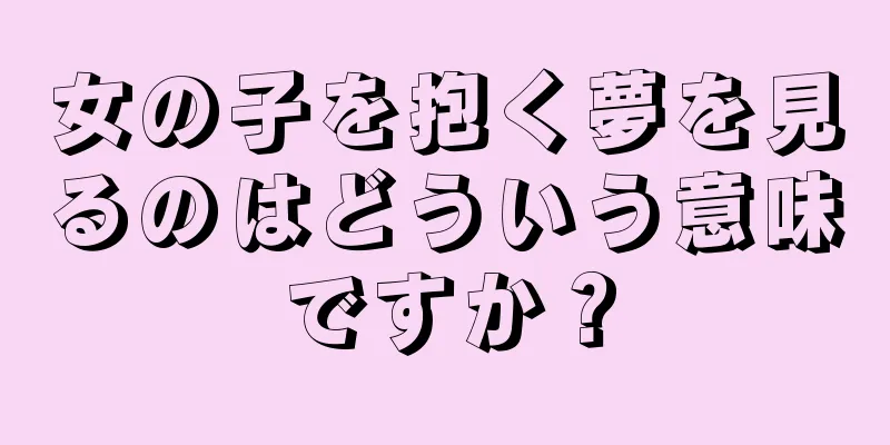 女の子を抱く夢を見るのはどういう意味ですか？