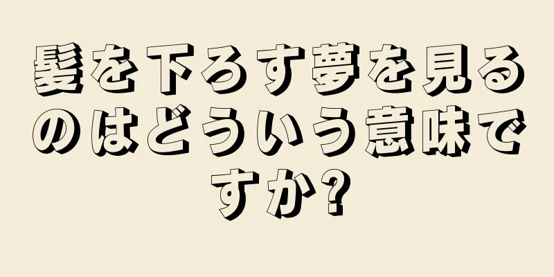 髪を下ろす夢を見るのはどういう意味ですか?