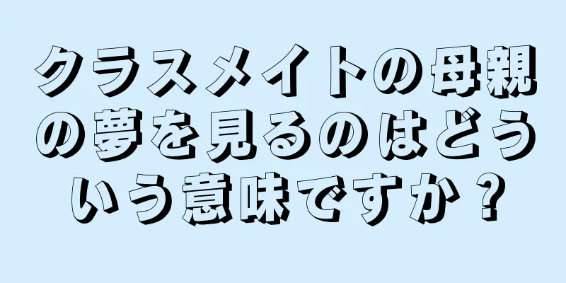 クラスメイトの母親の夢を見るのはどういう意味ですか？