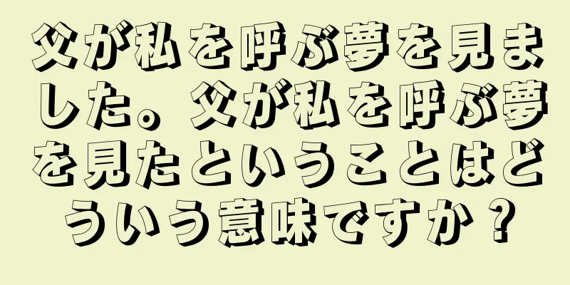 父が私を呼ぶ夢を見ました。父が私を呼ぶ夢を見たということはどういう意味ですか？