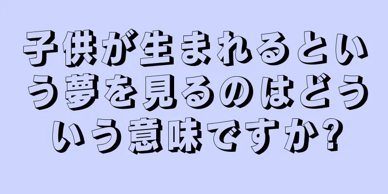 子供が生まれるという夢を見るのはどういう意味ですか?