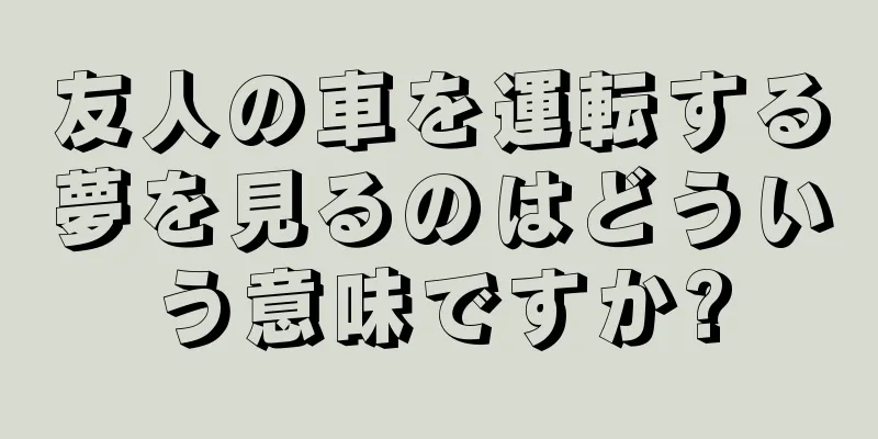 友人の車を運転する夢を見るのはどういう意味ですか?