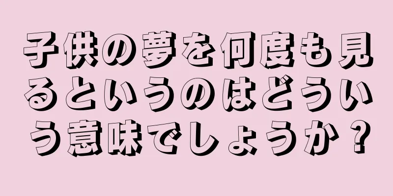 子供の夢を何度も見るというのはどういう意味でしょうか？