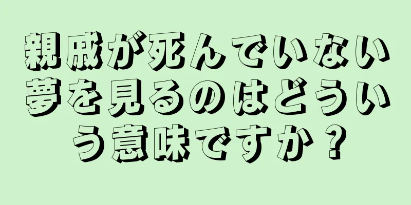 親戚が死んでいない夢を見るのはどういう意味ですか？