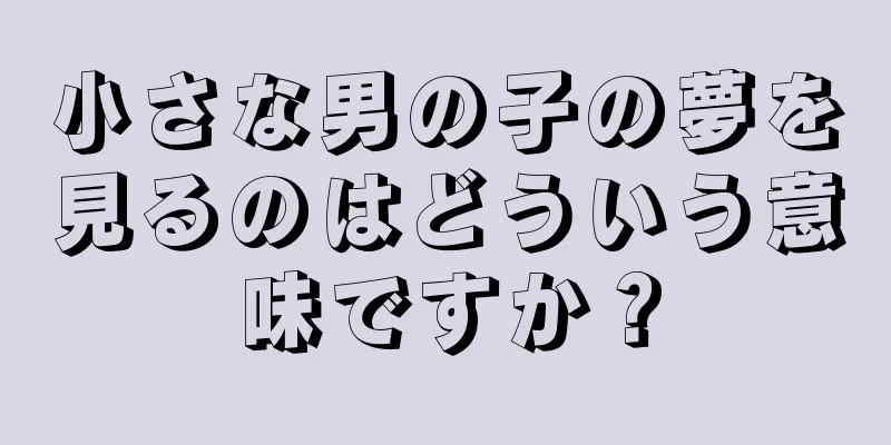 小さな男の子の夢を見るのはどういう意味ですか？
