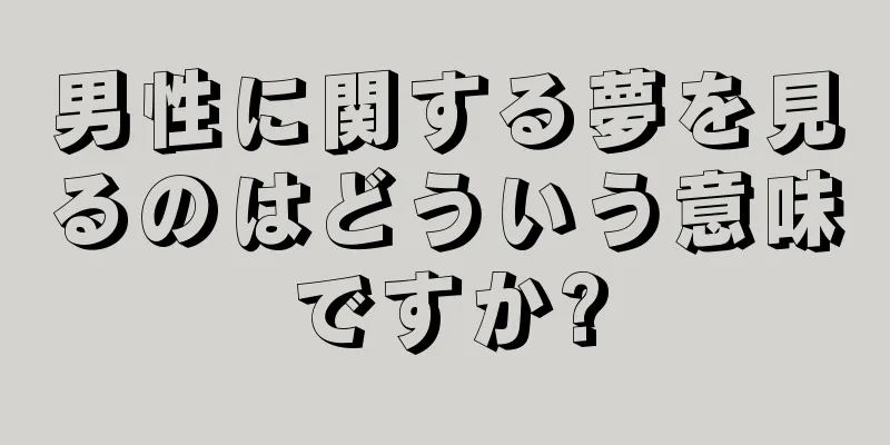 男性に関する夢を見るのはどういう意味ですか?
