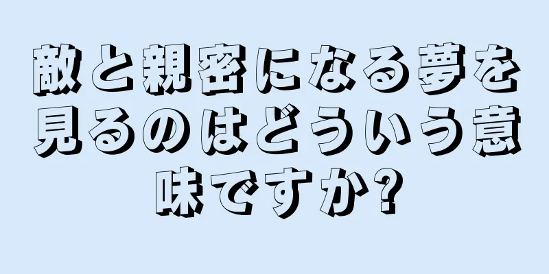 敵と親密になる夢を見るのはどういう意味ですか?