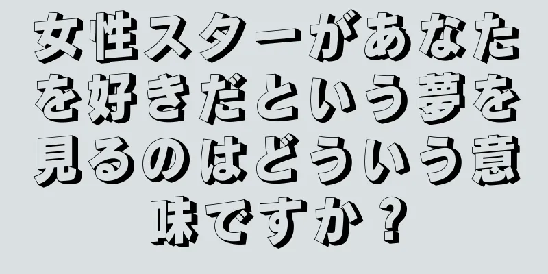 女性スターがあなたを好きだという夢を見るのはどういう意味ですか？
