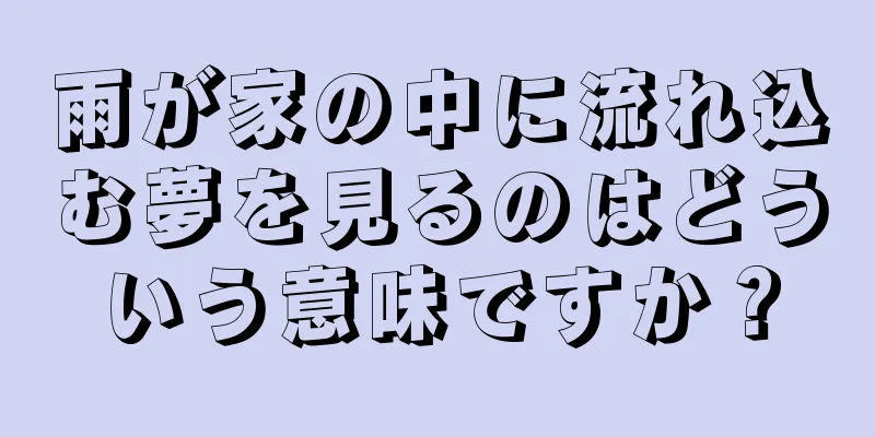 雨が家の中に流れ込む夢を見るのはどういう意味ですか？