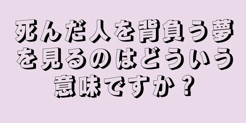 死んだ人を背負う夢を見るのはどういう意味ですか？