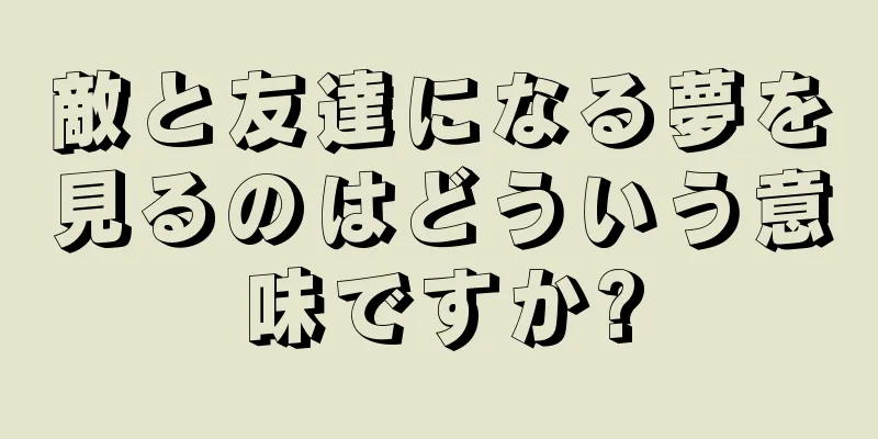 敵と友達になる夢を見るのはどういう意味ですか?