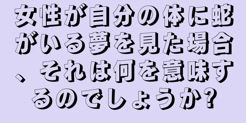 女性が自分の体に蛇がいる夢を見た場合、それは何を意味するのでしょうか?