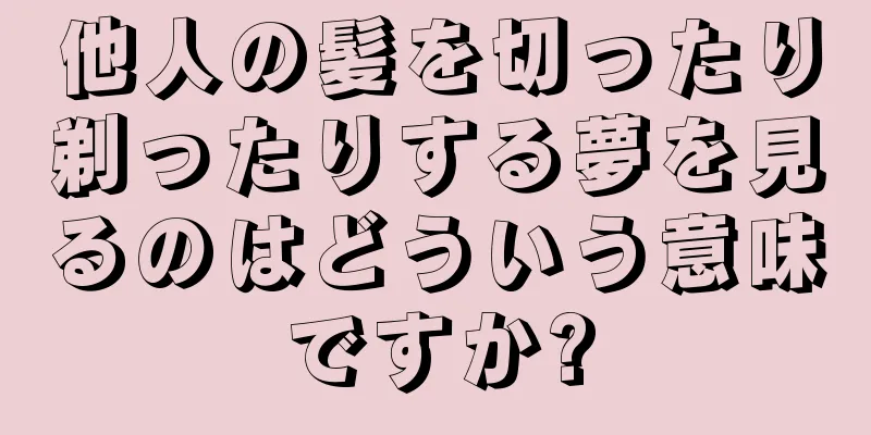 他人の髪を切ったり剃ったりする夢を見るのはどういう意味ですか?