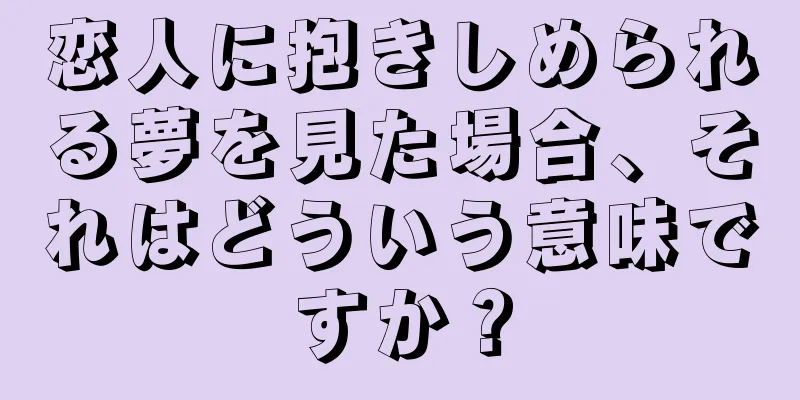 恋人に抱きしめられる夢を見た場合、それはどういう意味ですか？