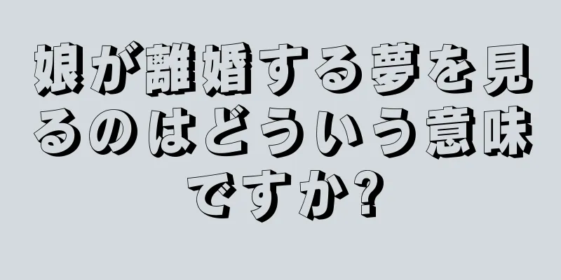 娘が離婚する夢を見るのはどういう意味ですか?