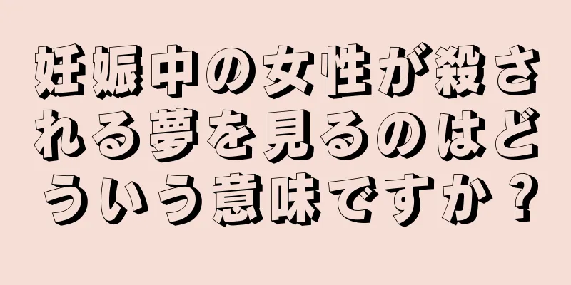 妊娠中の女性が殺される夢を見るのはどういう意味ですか？