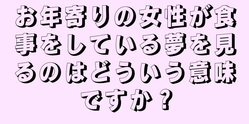 お年寄りの女性が食事をしている夢を見るのはどういう意味ですか？