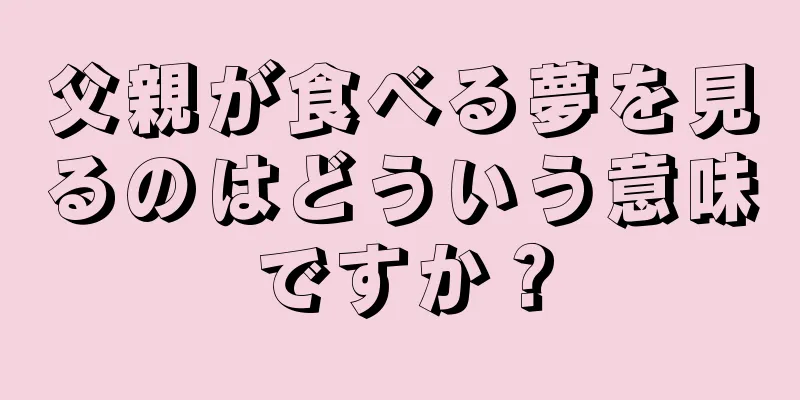 父親が食べる夢を見るのはどういう意味ですか？