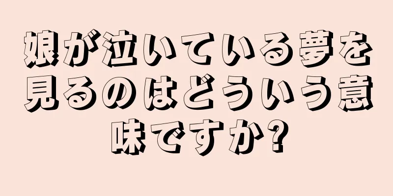 娘が泣いている夢を見るのはどういう意味ですか?