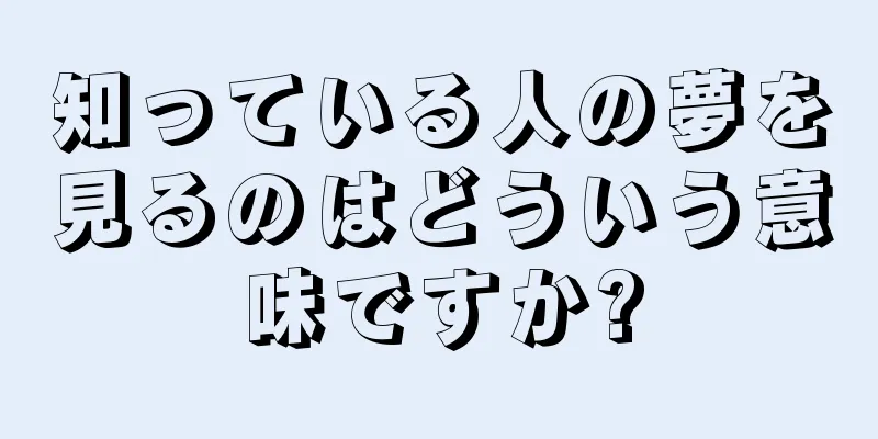 知っている人の夢を見るのはどういう意味ですか?