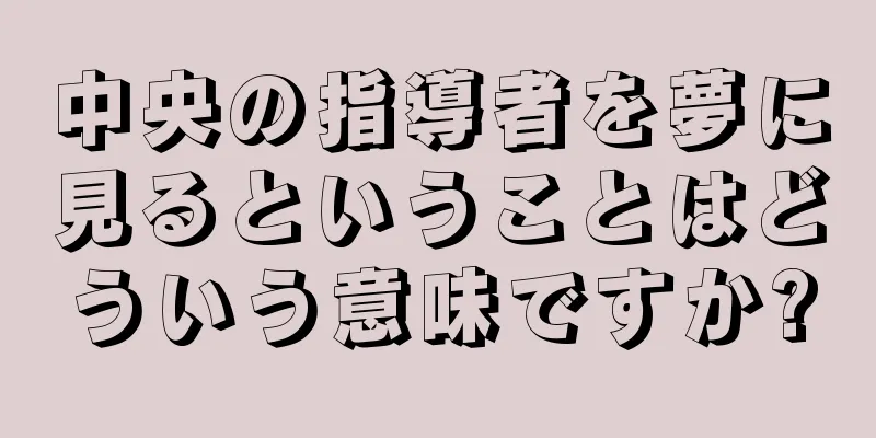 中央の指導者を夢に見るということはどういう意味ですか?