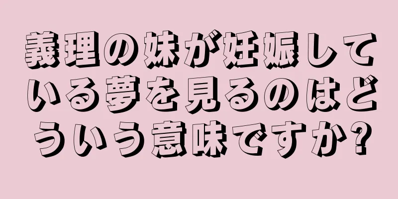 義理の妹が妊娠している夢を見るのはどういう意味ですか?