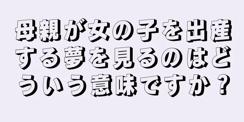 母親が女の子を出産する夢を見るのはどういう意味ですか？