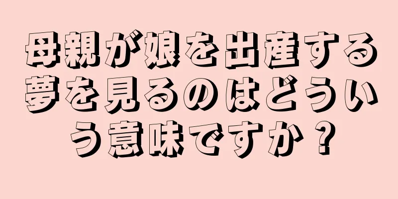 母親が娘を出産する夢を見るのはどういう意味ですか？