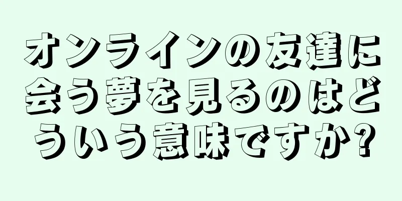 オンラインの友達に会う夢を見るのはどういう意味ですか?