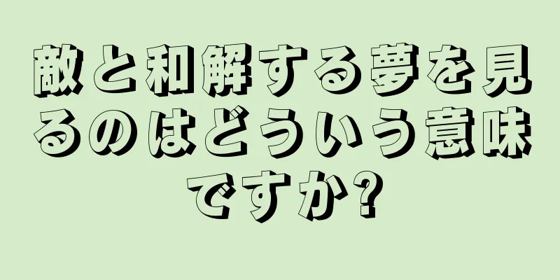 敵と和解する夢を見るのはどういう意味ですか?