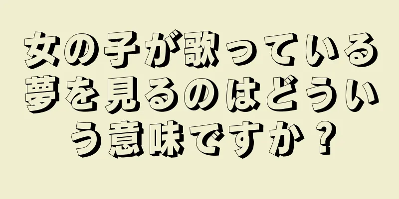 女の子が歌っている夢を見るのはどういう意味ですか？