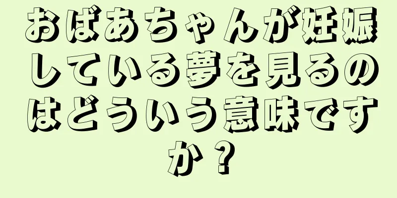 おばあちゃんが妊娠している夢を見るのはどういう意味ですか？