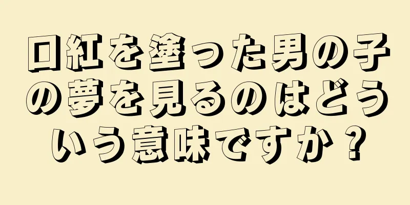 口紅を塗った男の子の夢を見るのはどういう意味ですか？