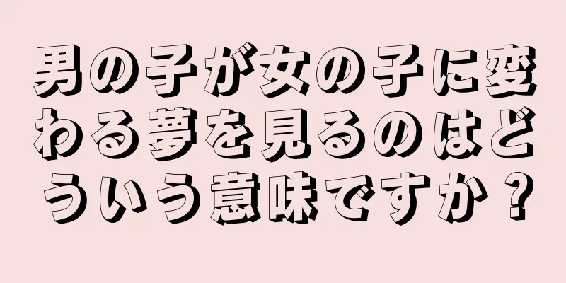 男の子が女の子に変わる夢を見るのはどういう意味ですか？