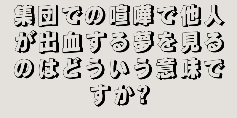 集団での喧嘩で他人が出血する夢を見るのはどういう意味ですか?