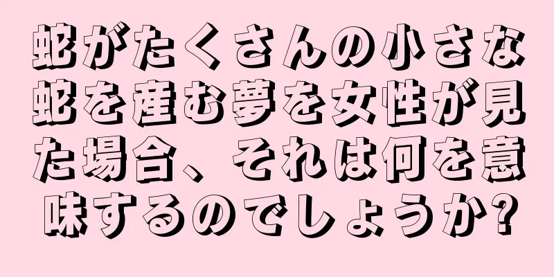 蛇がたくさんの小さな蛇を産む夢を女性が見た場合、それは何を意味するのでしょうか?