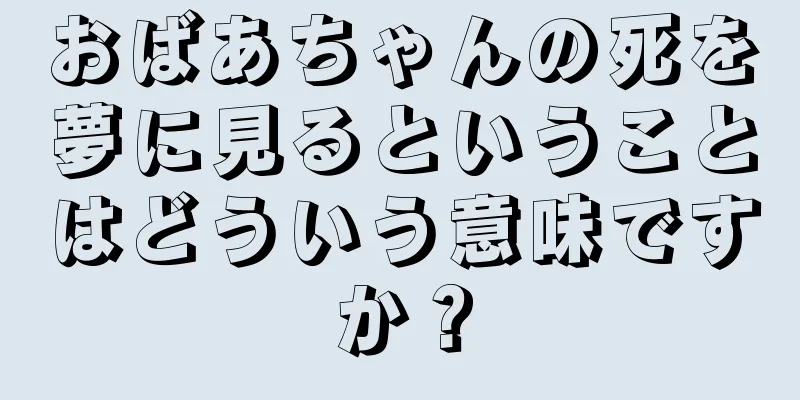 おばあちゃんの死を夢に見るということはどういう意味ですか？