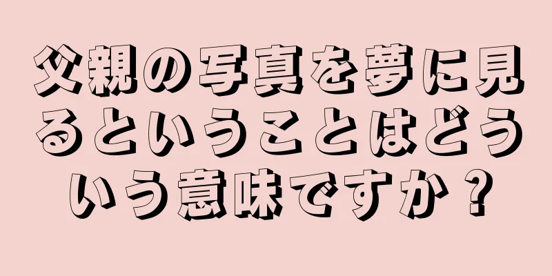 父親の写真を夢に見るということはどういう意味ですか？