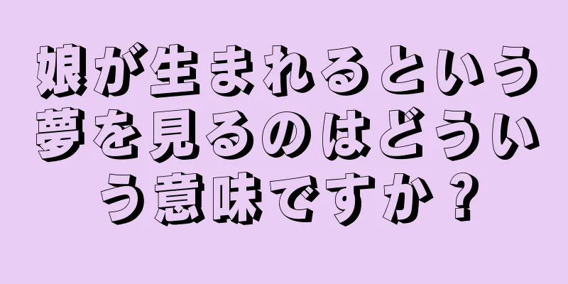 娘が生まれるという夢を見るのはどういう意味ですか？
