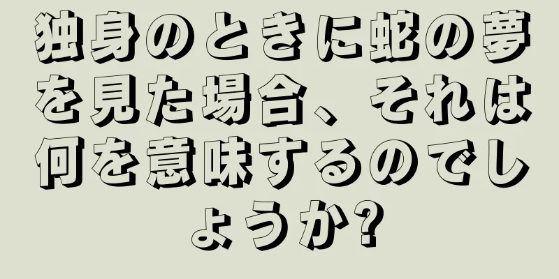 独身のときに蛇の夢を見た場合、それは何を意味するのでしょうか?