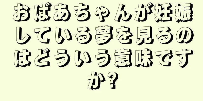 おばあちゃんが妊娠している夢を見るのはどういう意味ですか?