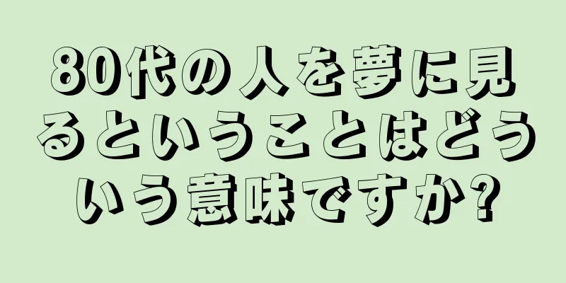 80代の人を夢に見るということはどういう意味ですか?