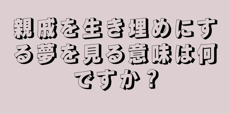 親戚を生き埋めにする夢を見る意味は何ですか？
