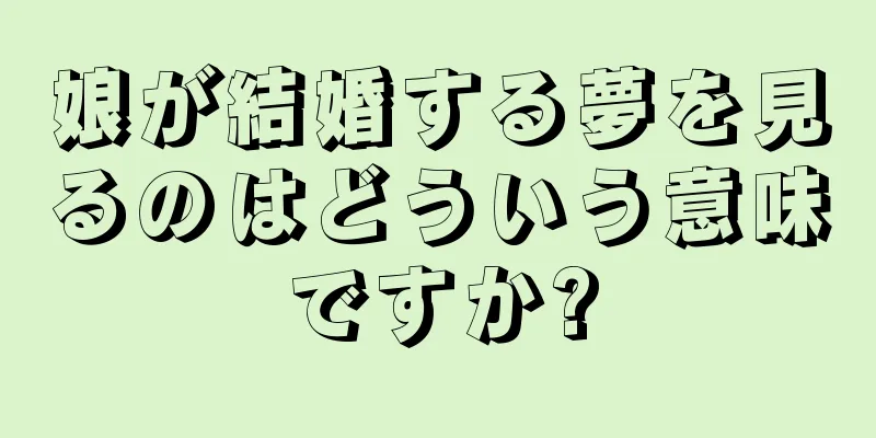 娘が結婚する夢を見るのはどういう意味ですか?