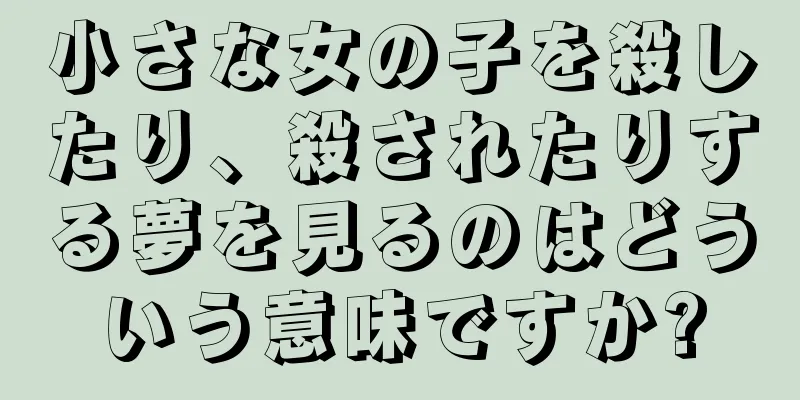 小さな女の子を殺したり、殺されたりする夢を見るのはどういう意味ですか?